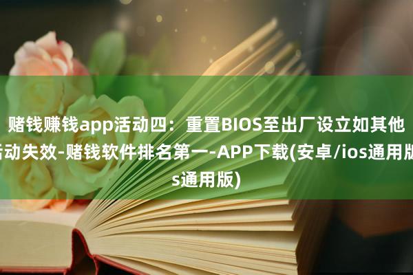 赌钱赚钱app活动四:重置BIOS至出厂设立如其他活动失效-赌钱软件排名第一-APP下载(安卓/ios通用版)
