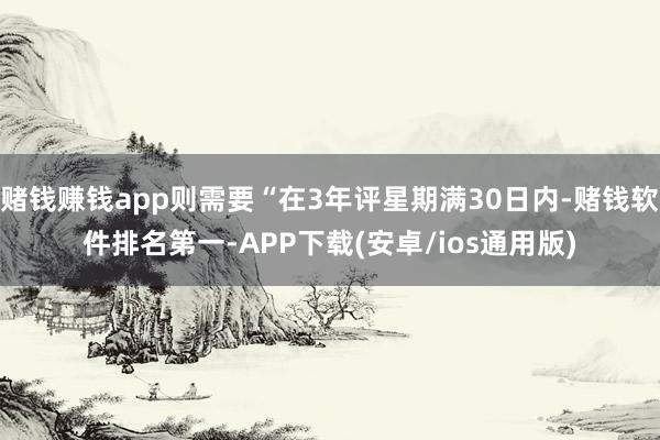 赌钱赚钱app则需要“在3年评星期满30日内-赌钱软件排名第一-APP下载(安卓/ios通用版)