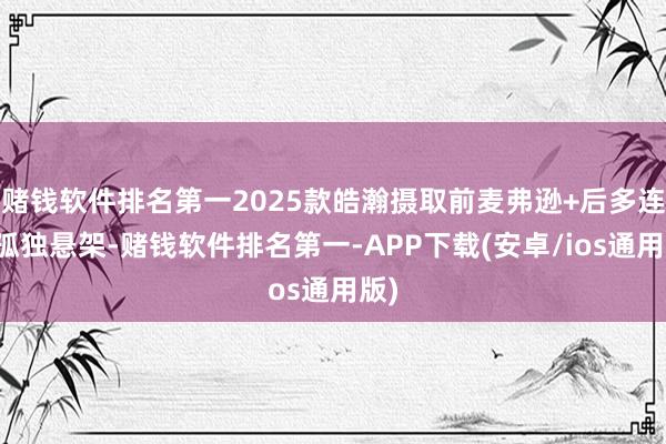 赌钱软件排名第一2025款皓瀚摄取前麦弗逊+后多连杆孤独悬架-赌钱软件排名第一-APP下载(安卓/ios通用版)