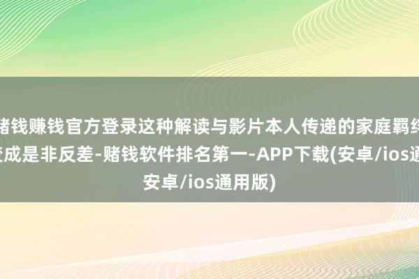 赌钱赚钱官方登录这种解读与影片本人传递的家庭羁绊主题变成是非反差-赌钱软件排名第一-APP下载(安卓/ios通用版)