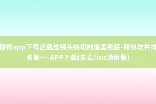 赌钱app下载但通过镜头快切制造垂死感-赌钱软件排名第一-APP下载(安卓/ios通用版)