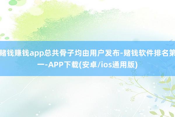 赌钱赚钱app总共骨子均由用户发布-赌钱软件排名第一-APP下载(安卓/ios通用版)