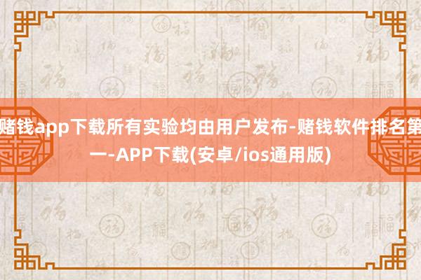 赌钱app下载所有实验均由用户发布-赌钱软件排名第一-APP下载(安卓/ios通用版)