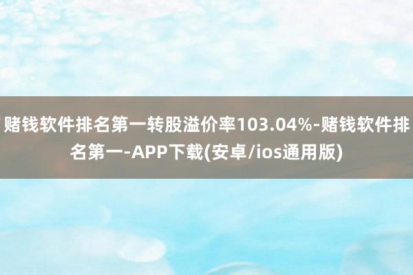 赌钱软件排名第一转股溢价率103.04%-赌钱软件排名第一-APP下载(安卓/ios通用版)