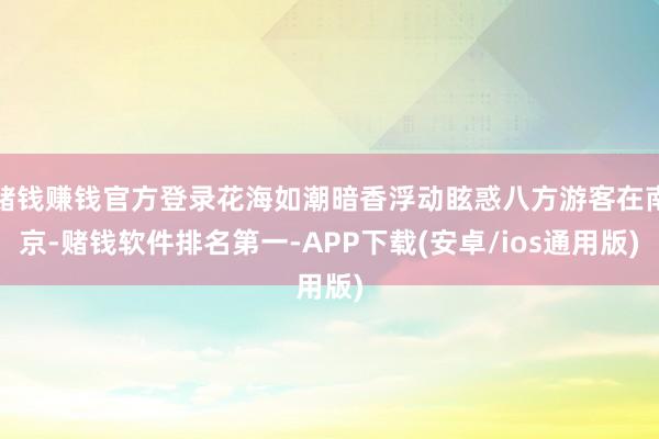 赌钱赚钱官方登录花海如潮暗香浮动眩惑八方游客在南京-赌钱软件排名第一-APP下载(安卓/ios通用版)