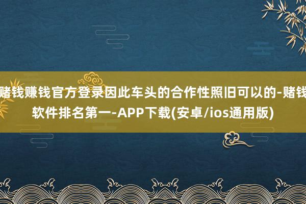 赌钱赚钱官方登录因此车头的合作性照旧可以的-赌钱软件排名第一-APP下载(安卓/ios通用版)