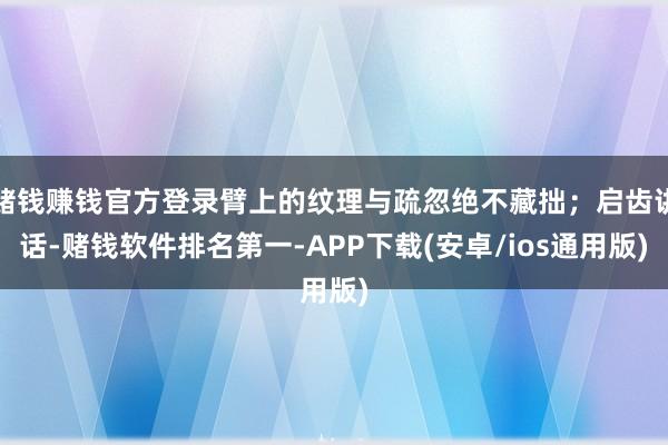 赌钱赚钱官方登录臂上的纹理与疏忽绝不藏拙；启齿讲话-赌钱软件排名第一-APP下载(安卓/ios通用版)