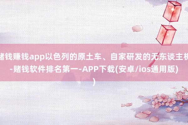 赌钱赚钱app以色列的原土车、自家研发的无东谈主机-赌钱软件排名第一-APP下载(安卓/ios通用版)