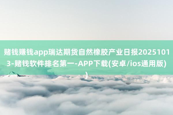 赌钱赚钱app瑞达期货自然橡胶产业日报20251013-赌钱软件排名第一-APP下载(安卓/ios通用版)
