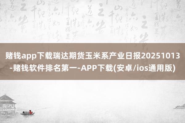 赌钱app下载瑞达期货玉米系产业日报20251013-赌钱软件排名第一-APP下载(安卓/ios通用版)