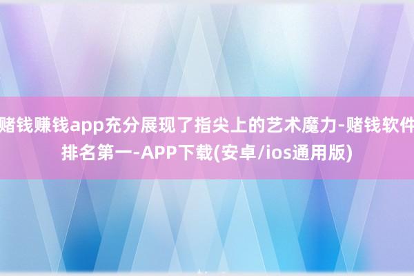 赌钱赚钱app充分展现了指尖上的艺术魔力-赌钱软件排名第一-APP下载(安卓/ios通用版)