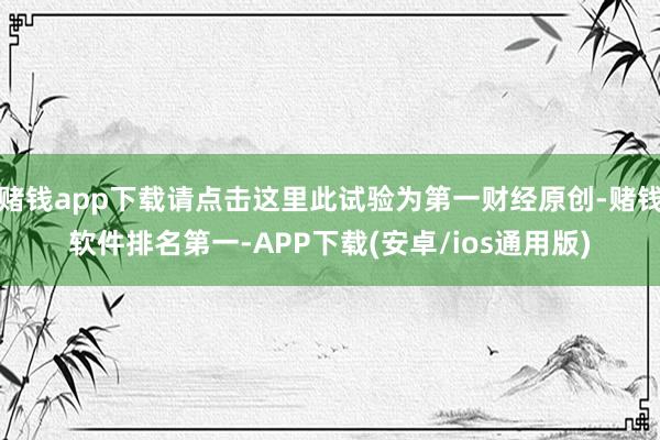 赌钱app下载请点击这里此试验为第一财经原创-赌钱软件排名第一-APP下载(安卓/ios通用版)