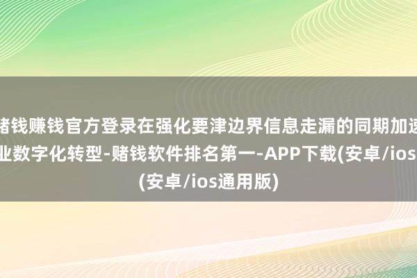 赌钱赚钱官方登录在强化要津边界信息走漏的同期加速激动行业数字化转型-赌钱软件排名第一-APP下载(安卓/ios通用版)
