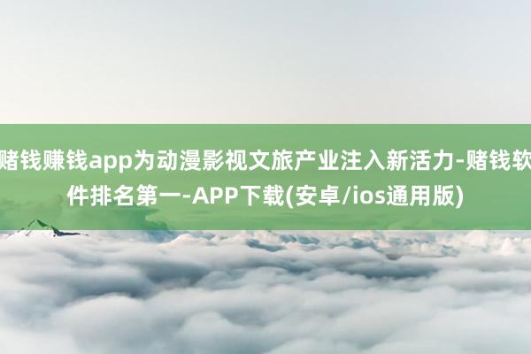 赌钱赚钱app为动漫影视文旅产业注入新活力-赌钱软件排名第一-APP下载(安卓/ios通用版)