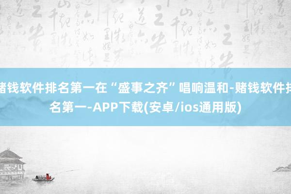 赌钱软件排名第一在“盛事之齐”唱响温和-赌钱软件排名第一-APP下载(安卓/ios通用版)