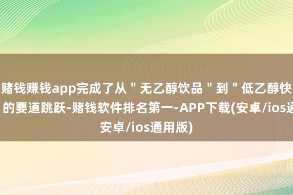 赌钱赚钱app完成了从"无乙醇饮品"到"低乙醇快消品"的要道跳跃-赌钱软件排名第一-APP下载(安卓/ios通用版)