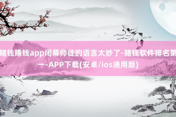 赌钱赚钱app闭幕师徒的语言太妙了-赌钱软件排名第一-APP下载(安卓/ios通用版)