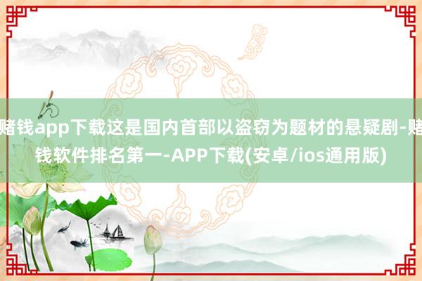 赌钱app下载这是国内首部以盗窃为题材的悬疑剧-赌钱软件排名第一-APP下载(安卓/ios通用版)