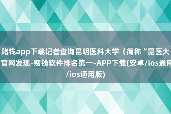 赌钱app下载记者查询昆明医科大学（简称“昆医大”）官网发现-赌钱软件排名第一-APP下载(安卓/ios通用版)