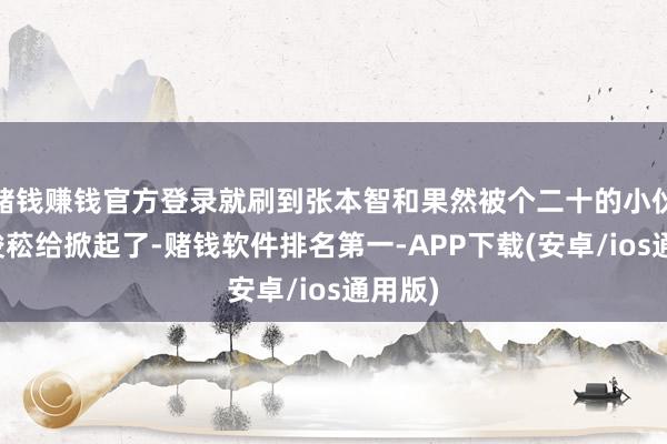 赌钱赚钱官方登录就刷到张本智和果然被个二十的小伙子陈俊菘给掀起了-赌钱软件排名第一-APP下载(安卓/ios通用版)