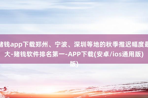 赌钱app下载郑州、宁波、深圳等地的秋季推迟幅度最大-赌钱软件排名第一-APP下载(安卓/ios通用版)