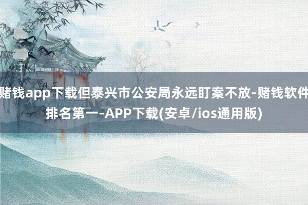 赌钱app下载但泰兴市公安局永远盯案不放-赌钱软件排名第一-APP下载(安卓/ios通用版)