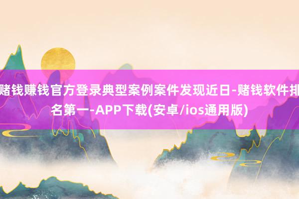 赌钱赚钱官方登录典型案例案件发现近日-赌钱软件排名第一-APP下载(安卓/ios通用版)