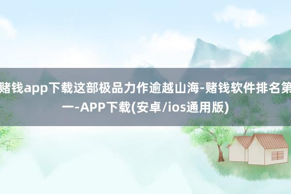 赌钱app下载这部极品力作逾越山海-赌钱软件排名第一-APP下载(安卓/ios通用版)
