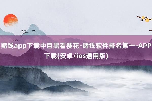 赌钱app下载中目黑看樱花-赌钱软件排名第一-APP下载(安卓/ios通用版)
