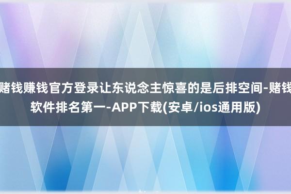 赌钱赚钱官方登录让东说念主惊喜的是后排空间-赌钱软件排名第一-APP下载(安卓/ios通用版)