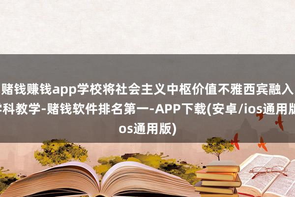 赌钱赚钱app学校将社会主义中枢价值不雅西宾融入学科教学-赌钱软件排名第一-APP下载(安卓/ios通用版)