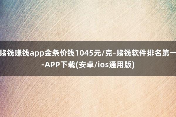 赌钱赚钱app金条价钱1045元/克-赌钱软件排名第一-APP下载(安卓/ios通用版)