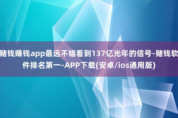 赌钱赚钱app最远不错看到137亿光年的信号-赌钱软件排名第一-APP下载(安卓/ios通用版)