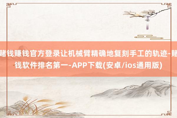 赌钱赚钱官方登录让机械臂精确地复刻手工的轨迹-赌钱软件排名第一-APP下载(安卓/ios通用版)