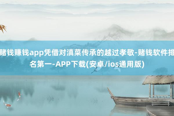 赌钱赚钱app凭借对滇菜传承的越过孝敬-赌钱软件排名第一-APP下载(安卓/ios通用版)