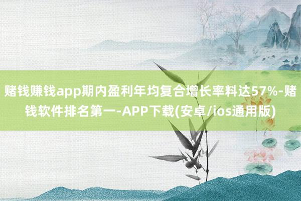 赌钱赚钱app期内盈利年均复合增长率料达57%-赌钱软件排名第一-APP下载(安卓/ios通用版)