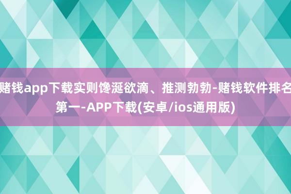 赌钱app下载实则馋涎欲滴、推测勃勃-赌钱软件排名第一-APP下载(安卓/ios通用版)
