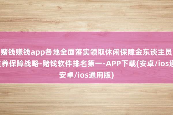 赌钱赚钱app各地全面落实领取休闲保障金东谈主员干涉生养保障战略-赌钱软件排名第一-APP下载(安卓/ios通用版)