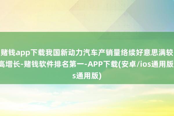 赌钱app下载我国新动力汽车产销量络续好意思满较高增长-赌钱软件排名第一-APP下载(安卓/ios通用版)
