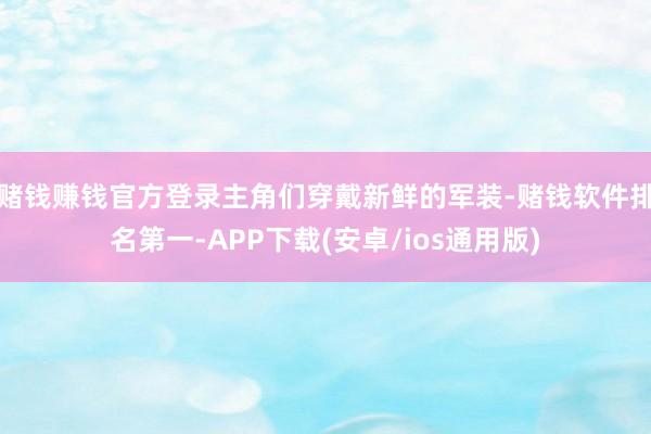 赌钱赚钱官方登录主角们穿戴新鲜的军装-赌钱软件排名第一-APP下载(安卓/ios通用版)