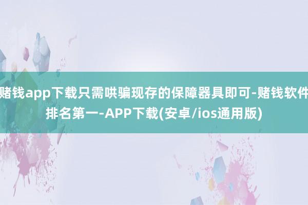 赌钱app下载只需哄骗现存的保障器具即可-赌钱软件排名第一-APP下载(安卓/ios通用版)