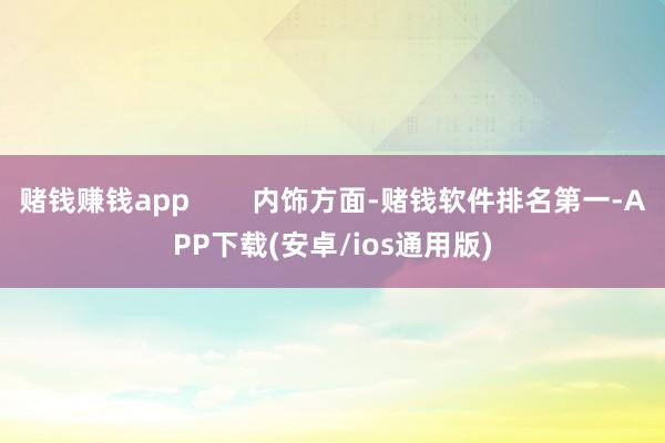 赌钱赚钱app        内饰方面-赌钱软件排名第一-APP下载(安卓/ios通用版)