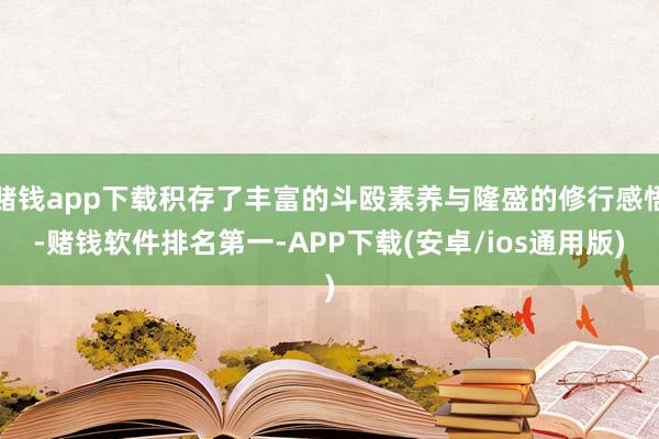 赌钱app下载积存了丰富的斗殴素养与隆盛的修行感悟-赌钱软件排名第一-APP下载(安卓/ios通用版)