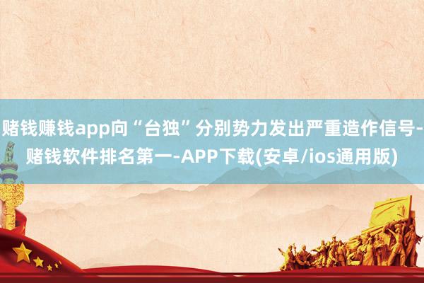 赌钱赚钱app向“台独”分别势力发出严重造作信号-赌钱软件排名第一-APP下载(安卓/ios通用版)