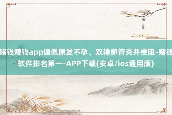 赌钱赚钱app佩佩原发不孕、双输卵管炎并梗阻-赌钱软件排名第一-APP下载(安卓/ios通用版)