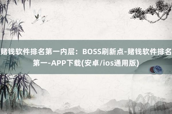 赌钱软件排名第一内层：BOSS刷新点-赌钱软件排名第一-APP下载(安卓/ios通用版)