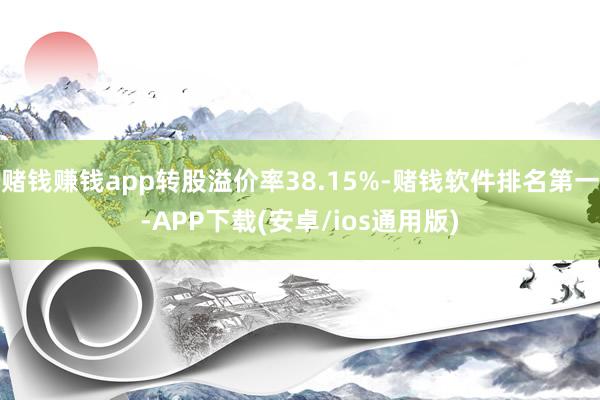 赌钱赚钱app转股溢价率38.15%-赌钱软件排名第一-APP下载(安卓/ios通用版)