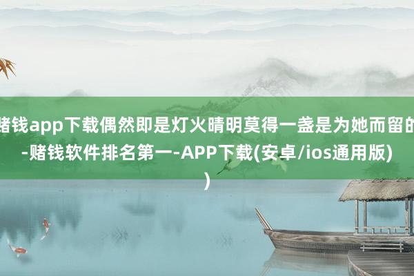赌钱app下载偶然即是灯火晴明莫得一盏是为她而留的-赌钱软件排名第一-APP下载(安卓/ios通用版)