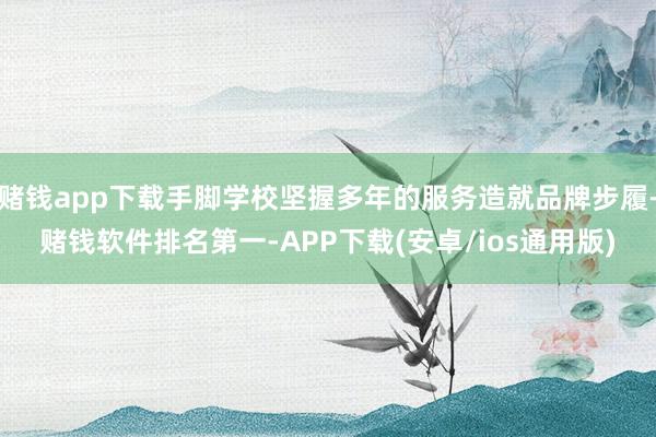 赌钱app下载手脚学校坚握多年的服务造就品牌步履-赌钱软件排名第一-APP下载(安卓/ios通用版)