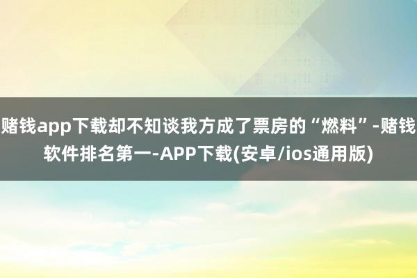 赌钱app下载却不知谈我方成了票房的“燃料”-赌钱软件排名第一-APP下载(安卓/ios通用版)
